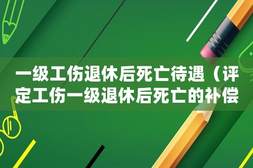 一級工傷退休后死亡待遇（評定工傷一級退休后死亡的補(bǔ)償）