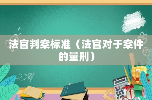 法官判案標(biāo)準(zhǔn)（法官對(duì)于案件的量刑）