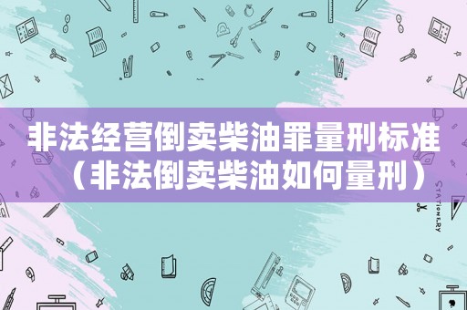 非法經(jīng)營(yíng)倒賣柴油罪量刑標(biāo)準(zhǔn)（非法倒賣柴油如何量刑）
