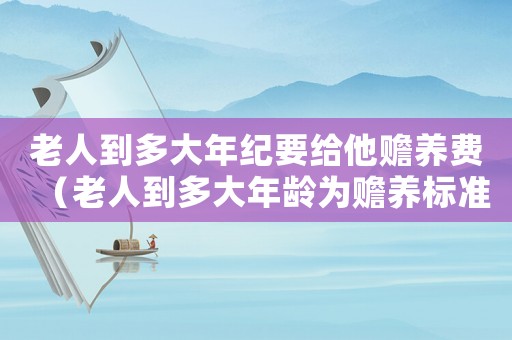 老人到多大年紀(jì)要給他贍養(yǎng)費(fèi)（老人到多大年齡為贍養(yǎng)標(biāo)準(zhǔn)）