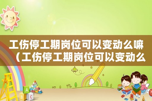 工傷停工期崗位可以變動么嘛（工傷停工期崗位可以變動么）