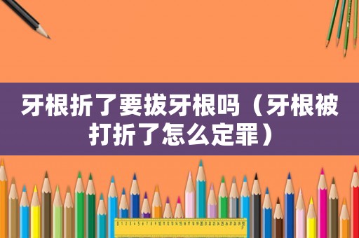 牙根折了要拔牙根嗎（牙根被打折了怎么定罪）