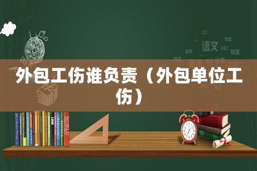 外包工傷誰負責（外包單位工傷）