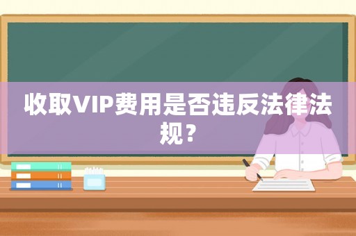 收取VIP費用是否違反法律法規(guī)？