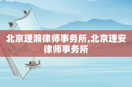 北京理瀚律師事務(wù)所,北京理安律師事務(wù)所