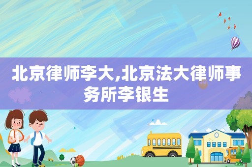北京律師李大,北京法大律師事務(wù)所李銀生