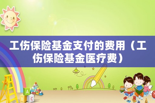 工傷保險基金支付的費用（工傷保險基金醫(yī)療費）