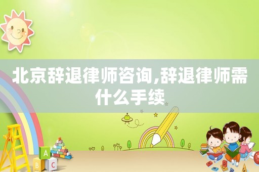 北京辭退律師咨詢,辭退律師需什么手續(xù)