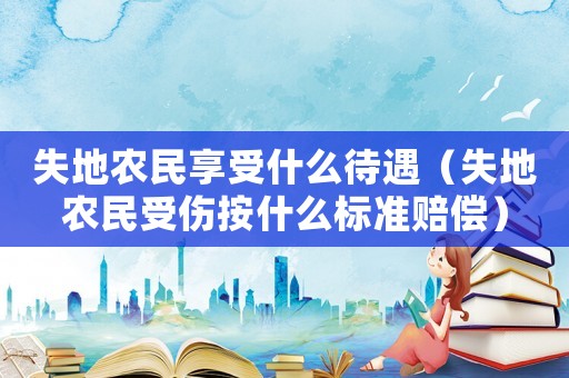 失地農(nóng)民享受什么待遇（失地農(nóng)民受傷按什么標(biāo)準(zhǔn)賠償）