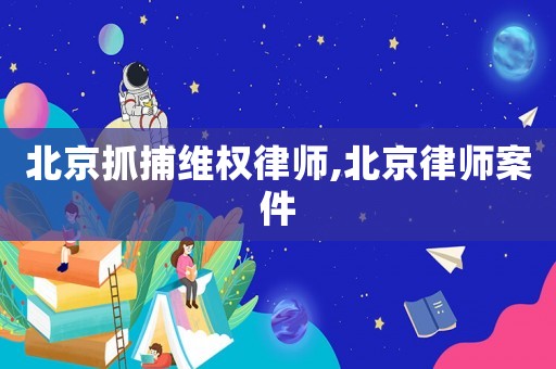 北京抓捕維權(quán)律師,北京律師案件