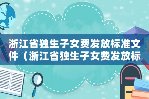 浙江省獨(dú)生子女費(fèi)發(fā)放標(biāo)準(zhǔn)文件（浙江省獨(dú)生子女費(fèi)發(fā)放標(biāo)準(zhǔn)）