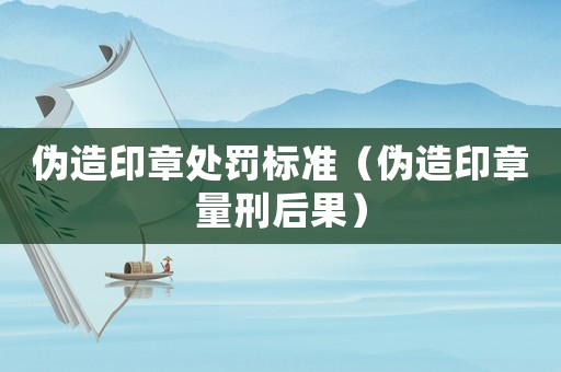 偽造印章處罰標(biāo)準(zhǔn)（偽造印章量刑后果）
