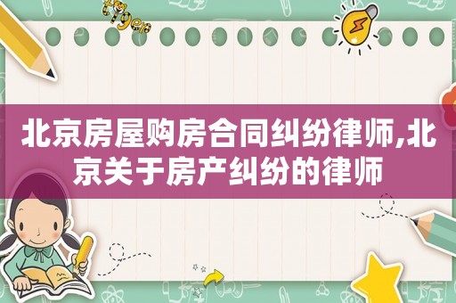 北京房屋購房合同糾紛律師,北京關(guān)于房產(chǎn)糾紛的律師