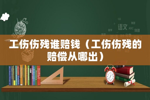 工傷傷殘誰(shuí)賠錢（工傷傷殘的賠償從哪出）