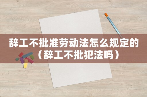 辭工不批準勞動法怎么規(guī)定的（辭工不批犯法嗎）