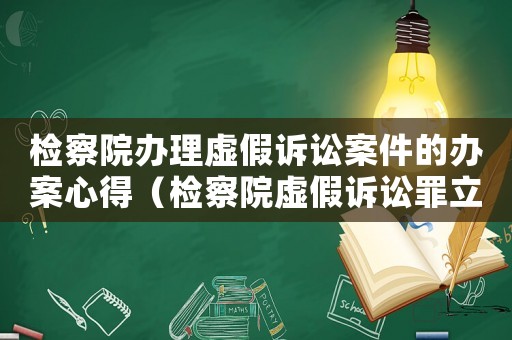 檢察院辦理虛假訴訟案件的辦案心得（檢察院虛假訴訟罪立案標(biāo)準(zhǔn)）