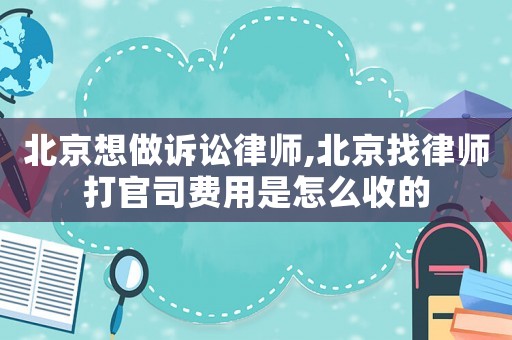 北京想做訴訟律師,北京找律師打官司費用是怎么收的