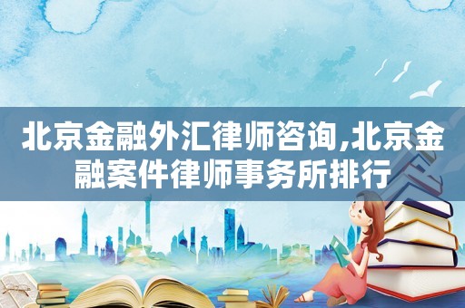 北京金融外匯律師咨詢,北京金融案件律師事務(wù)所排行