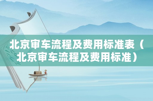 北京審車流程及費(fèi)用標(biāo)準(zhǔn)表（北京審車流程及費(fèi)用標(biāo)準(zhǔn)）