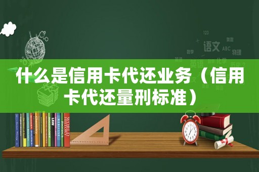 什么是信用卡代還業(yè)務(wù)（信用卡代還量刑標(biāo)準(zhǔn)）