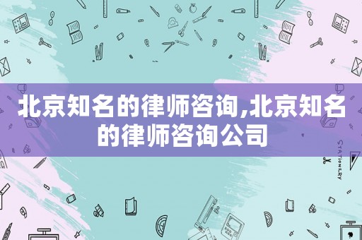 北京知名的律師咨詢,北京知名的律師咨詢公司