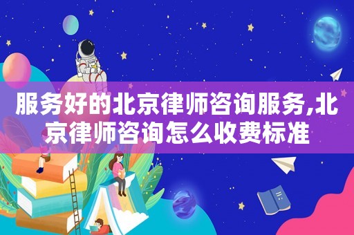服務(wù)好的北京律師咨詢服務(wù),北京律師咨詢怎么收費(fèi)標(biāo)準(zhǔn)
