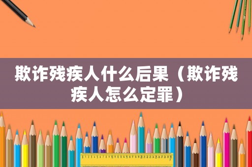 欺詐殘疾人什么后果（欺詐殘疾人怎么定罪）