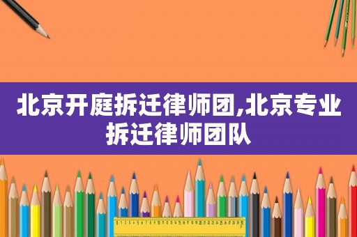 北京開庭拆遷律師團(tuán),北京專業(yè)拆遷律師團(tuán)隊(duì)