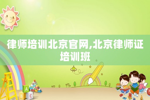 律師培訓(xùn)北京官網(wǎng),北京律師證培訓(xùn)班