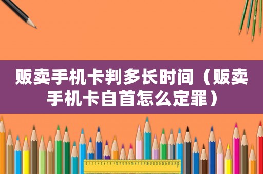 販賣手機(jī)卡判多長時(shí)間（販賣手機(jī)卡自首怎么定罪）