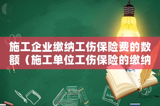 施工企業(yè)繳納工傷保險費的數(shù)額（施工單位工傷保險的繳納比例）