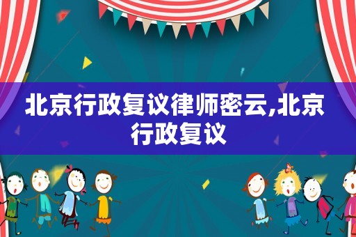 北京行政復(fù)議律師密云,北京 行政復(fù)議