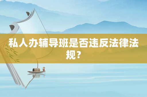 私人辦輔導班是否違反法律法規(guī)？