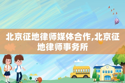 北京征地律師媒體合作,北京征地律師事務(wù)所