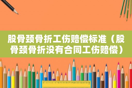 股骨頸骨折工傷賠償標(biāo)準(zhǔn)（股骨頸骨折沒(méi)有合同工傷賠償）