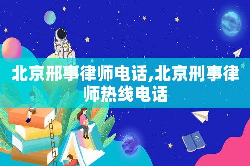 北京邢事律師電話,北京刑事律師熱線電話