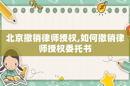 北京撤銷律師授權(quán),如何撤銷律師授權(quán)委托書