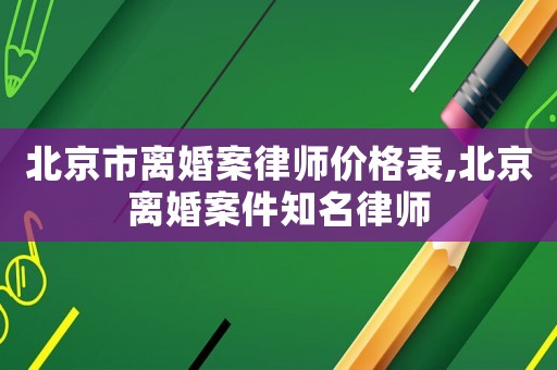 北京市離婚案律師價(jià)格表,北京離婚案件知名律師