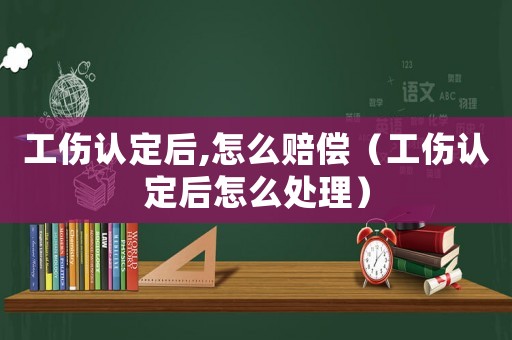工傷認(rèn)定后,怎么賠償（工傷認(rèn)定后怎么處理）