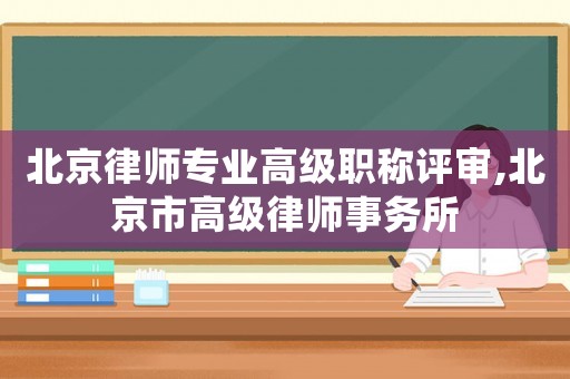 北京律師專(zhuān)業(yè)高級(jí)職稱(chēng)評(píng)審,北京市高級(jí)律師事務(wù)所