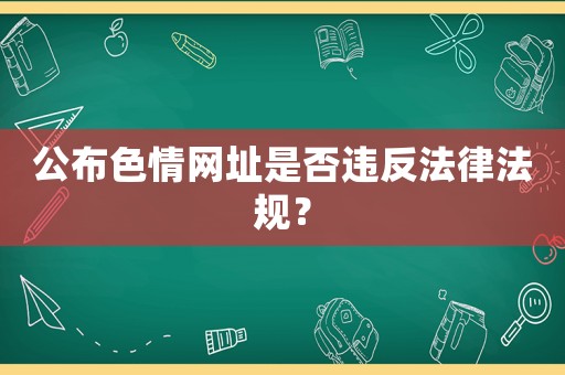 公布色情網(wǎng)址是否違反法律法規(guī)？