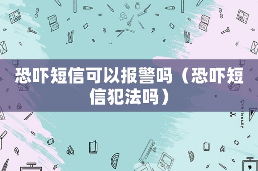 恐嚇短信可以報(bào)警嗎（恐嚇短信犯法嗎）