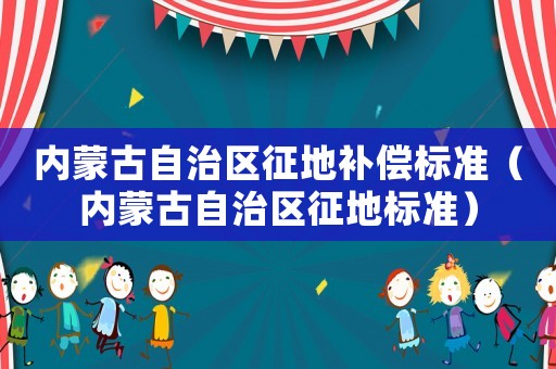 內(nèi)蒙古自治區(qū)征地補償標準（內(nèi)蒙古自治區(qū)征地標準）