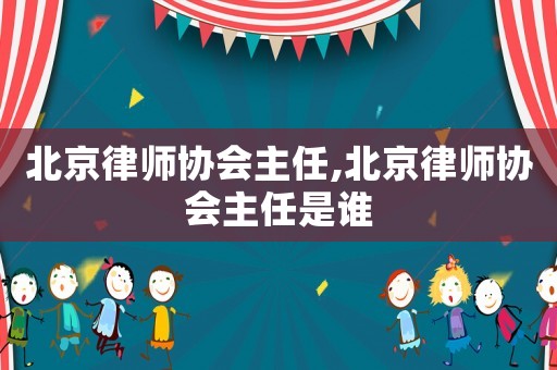 北京律師協(xié)會主任,北京律師協(xié)會主任是誰