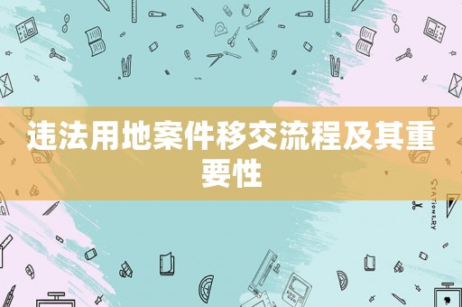 違法用地案件移交流程及其重要性