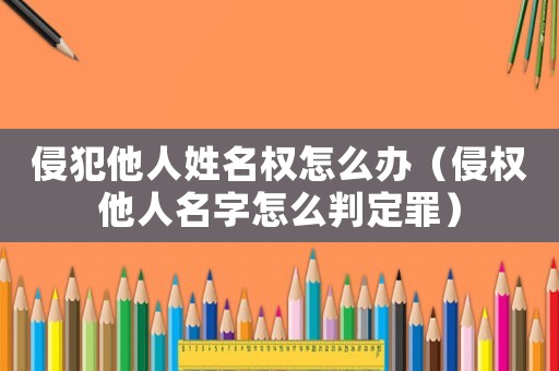 侵犯他人姓名權(quán)怎么辦（侵權(quán)他人名字怎么判定罪）