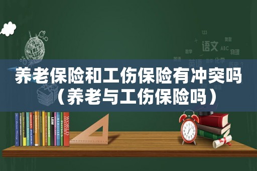 養(yǎng)老保險和工傷保險有沖突嗎（養(yǎng)老與工傷保險嗎）