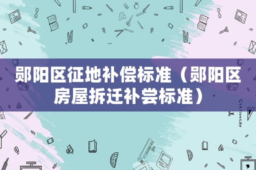 鄖陽(yáng)區(qū)征地補(bǔ)償標(biāo)準(zhǔn)（鄖陽(yáng)區(qū)房屋拆遷補(bǔ)嘗標(biāo)準(zhǔn)）