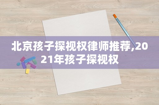 北京孩子探視權(quán)律師推薦,2021年孩子探視權(quán)