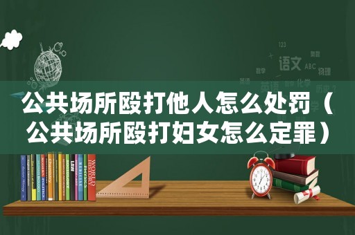 公共場(chǎng)所毆打他人怎么處罰（公共場(chǎng)所毆打婦女怎么定罪）